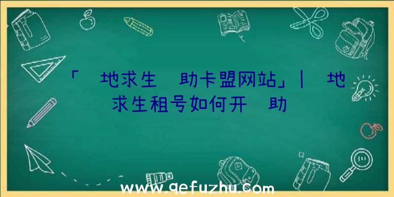 「绝地求生辅助卡盟网站」|绝地求生租号如何开辅助